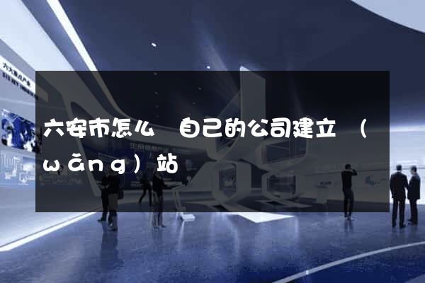 六安市怎么給自己的公司建立網(wǎng)站